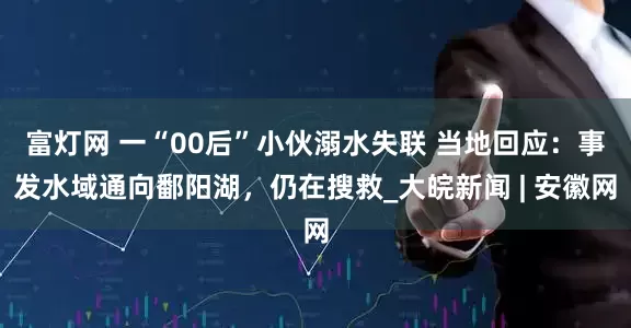 富灯网 一“00后”小伙溺水失联 当地回应：事发水域通向鄱阳湖，仍在搜救_大皖新闻 | 安徽网
