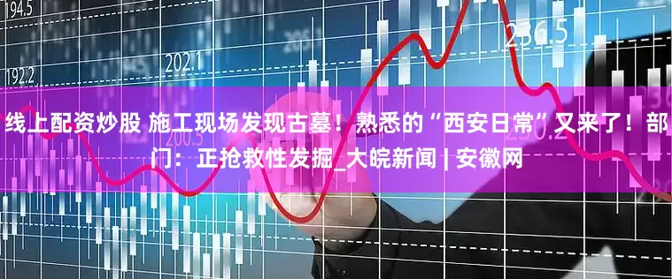线上配资炒股 施工现场发现古墓！熟悉的“西安日常”又来了！部门：正抢救性发掘_大皖新闻 | 安徽网
