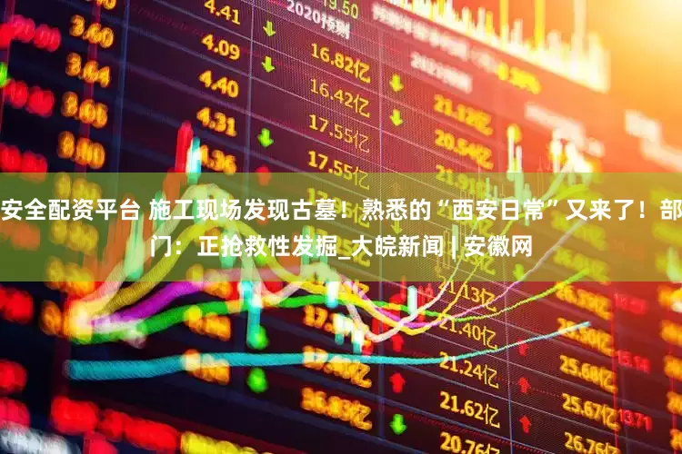 安全配资平台 施工现场发现古墓！熟悉的“西安日常”又来了！部门：正抢救性发掘_大皖新闻 | 安徽网