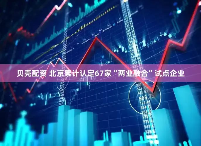 贝壳配资 北京累计认定67家“两业融合”试点企业