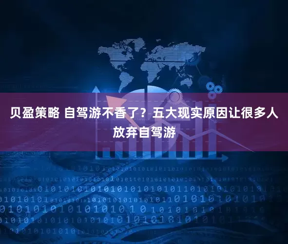 贝盈策略 自驾游不香了？五大现实原因让很多人放弃自驾游