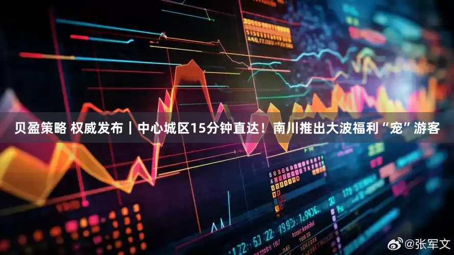 贝盈策略 权威发布｜中心城区15分钟直达！南川推出大波福利“宠”游客