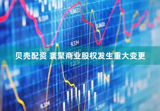 贝壳配资 寰聚商业股权发生重大变更