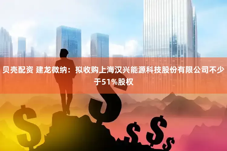 贝壳配资 建龙微纳：拟收购上海汉兴能源科技股份有限公司不少于51%股权