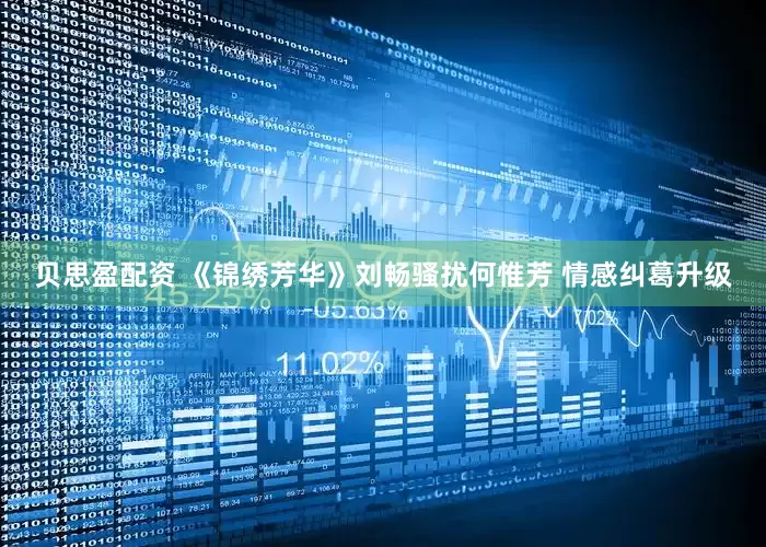 贝思盈配资 《锦绣芳华》刘畅骚扰何惟芳 情感纠葛升级