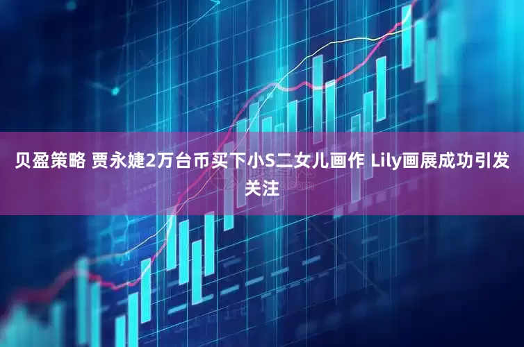 贝盈策略 贾永婕2万台币买下小S二女儿画作 Lily画展成功引发关注