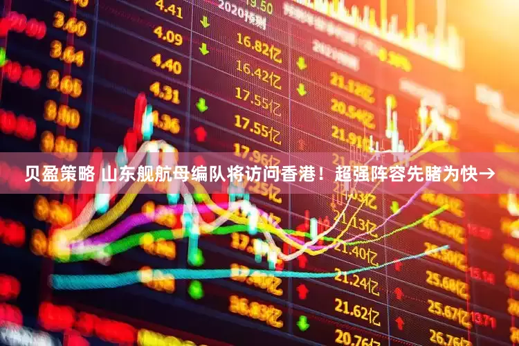 贝盈策略 山东舰航母编队将访问香港！超强阵容先睹为快→