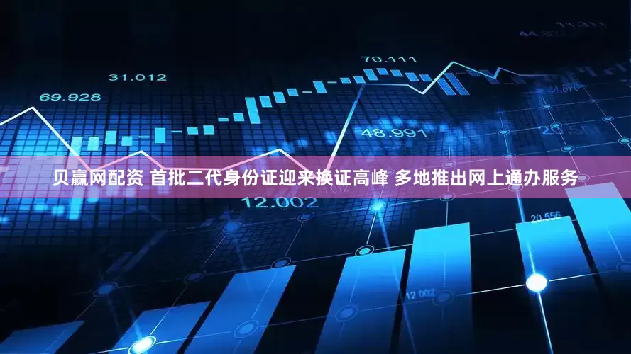贝赢网配资 首批二代身份证迎来换证高峰 多地推出网上通办服务