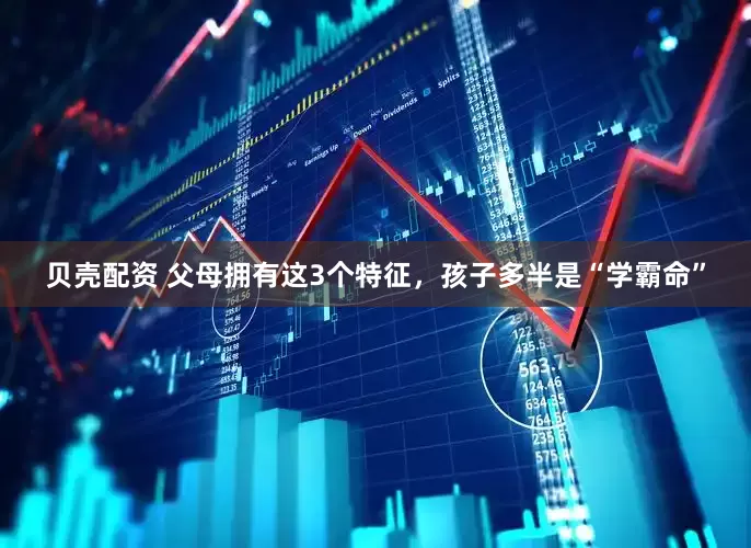 贝壳配资 父母拥有这3个特征，孩子多半是“学霸命”
