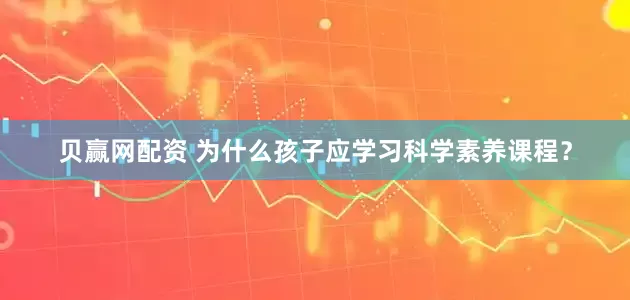 贝赢网配资 为什么孩子应学习科学素养课程？