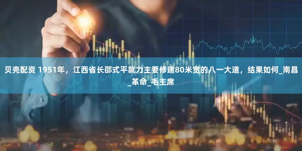 贝壳配资 1951年，江西省长邵式平就力主要修建80米宽的八一大道，结果如何_南昌_革命_毛主席