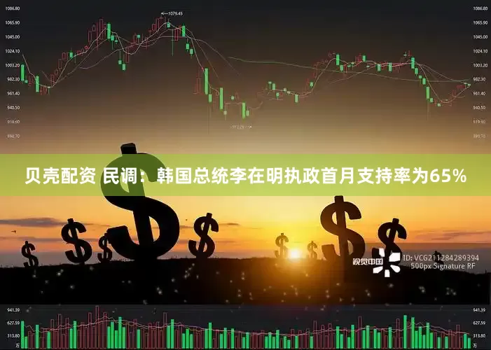 贝壳配资 民调：韩国总统李在明执政首月支持率为65%