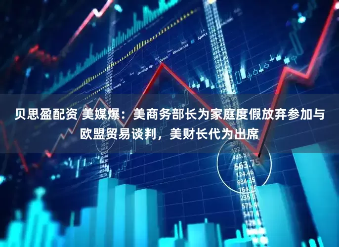 贝思盈配资 美媒爆：美商务部长为家庭度假放弃参加与欧盟贸易谈判，美财长代为出席