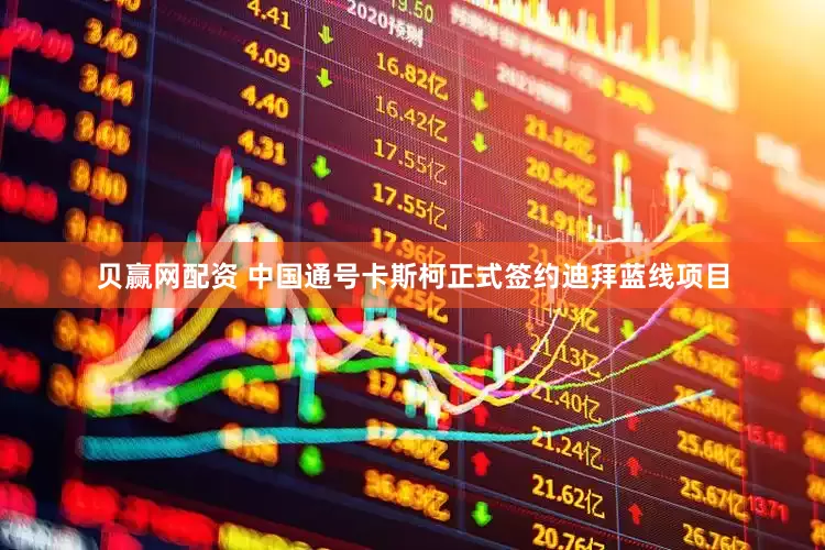 贝赢网配资 中国通号卡斯柯正式签约迪拜蓝线项目