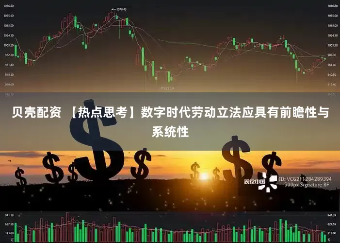 贝壳配资 【热点思考】数字时代劳动立法应具有前瞻性与系统性