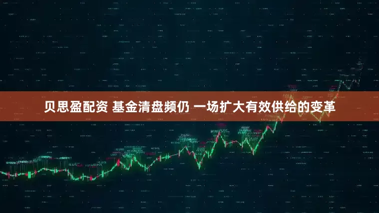 贝思盈配资 基金清盘频仍 一场扩大有效供给的变革