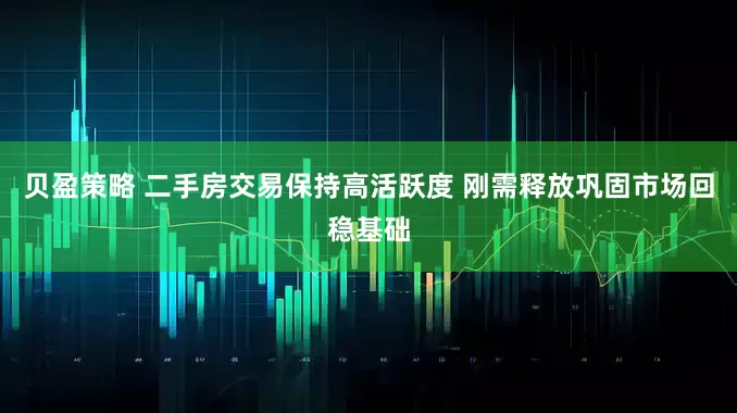 贝盈策略 二手房交易保持高活跃度 刚需释放巩固市场回稳基础