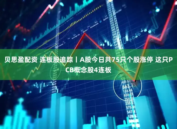 贝思盈配资 连板股追踪丨A股今日共75只个股涨停 这只PCB概念股4连板