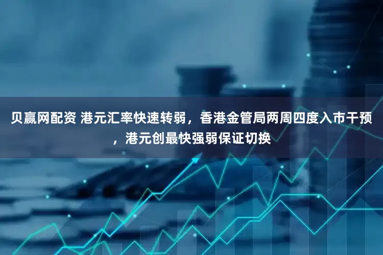 贝赢网配资 港元汇率快速转弱，香港金管局两周四度入市干预，港元创最快强弱保证切换