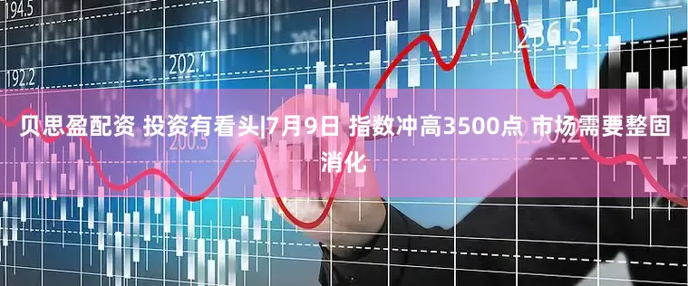贝思盈配资 投资有看头|7月9日 指数冲高3500点 市场需要整固消化
