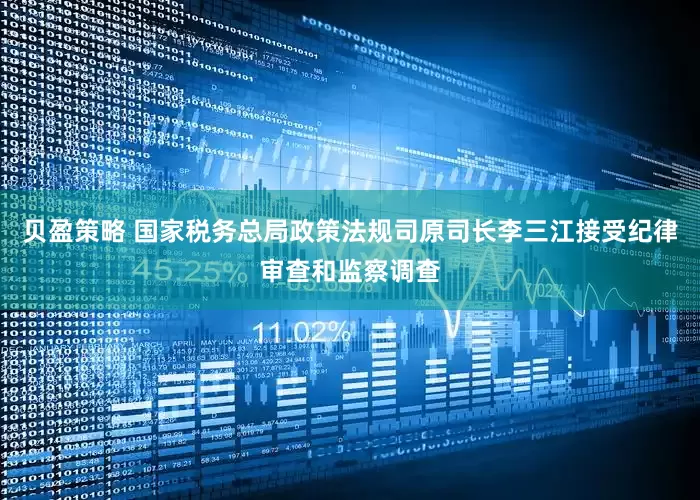 贝盈策略 国家税务总局政策法规司原司长李三江接受纪律审查和监察调查