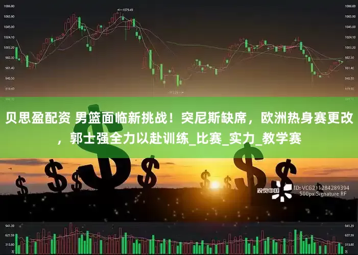 贝思盈配资 男篮面临新挑战！突尼斯缺席，欧洲热身赛更改，郭士强全力以赴训练_比赛_实力_教学赛