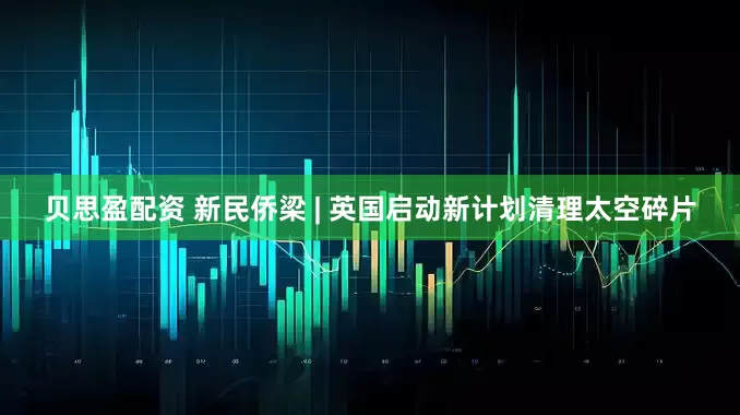 贝思盈配资 新民侨梁 | 英国启动新计划清理太空碎片