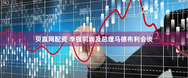 贝赢网配资 李强同埃及总理马德布利会谈