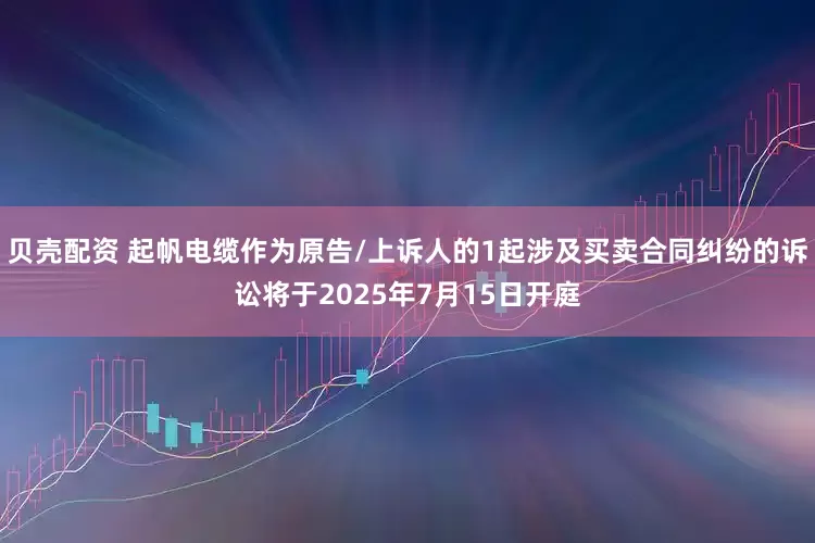 贝壳配资 起帆电缆作为原告/上诉人的1起涉及买卖合同纠纷的诉讼将于2025年7月15日开庭