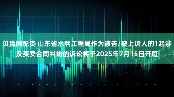 贝赢网配资 山东省水利工程局作为被告/被上诉人的1起涉及买卖合同纠纷的诉讼将于2025年7月15日开庭