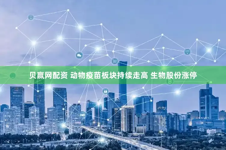 贝赢网配资 动物疫苗板块持续走高 生物股份涨停