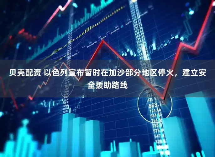 贝壳配资 以色列宣布暂时在加沙部分地区停火，建立安全援助路线
