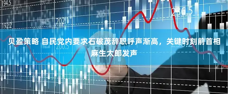 贝盈策略 自民党内要求石破茂辞职呼声渐高，关键时刻前首相麻生太郎发声