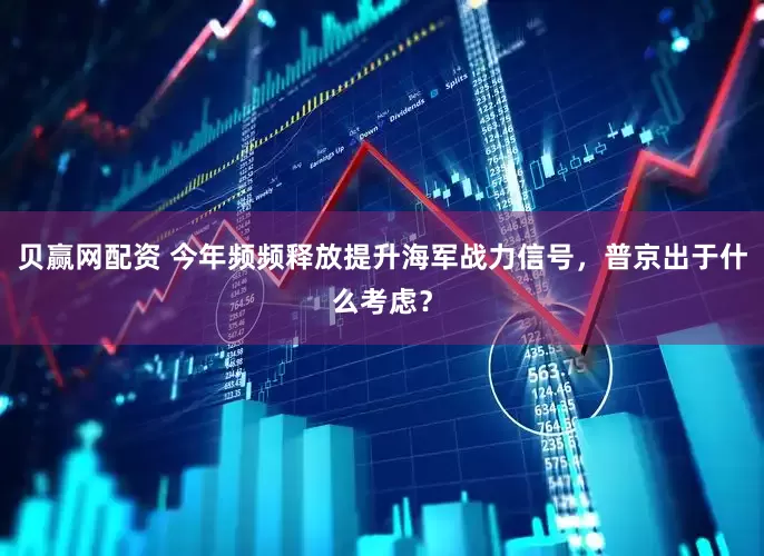 贝赢网配资 今年频频释放提升海军战力信号，普京出于什么考虑？