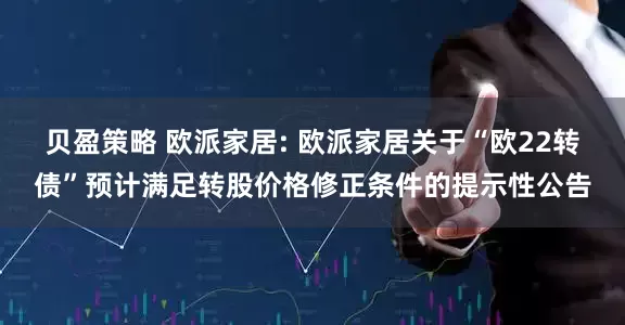 贝盈策略 欧派家居: 欧派家居关于“欧22转债”预计满足转股价格修正条件的提示性公告