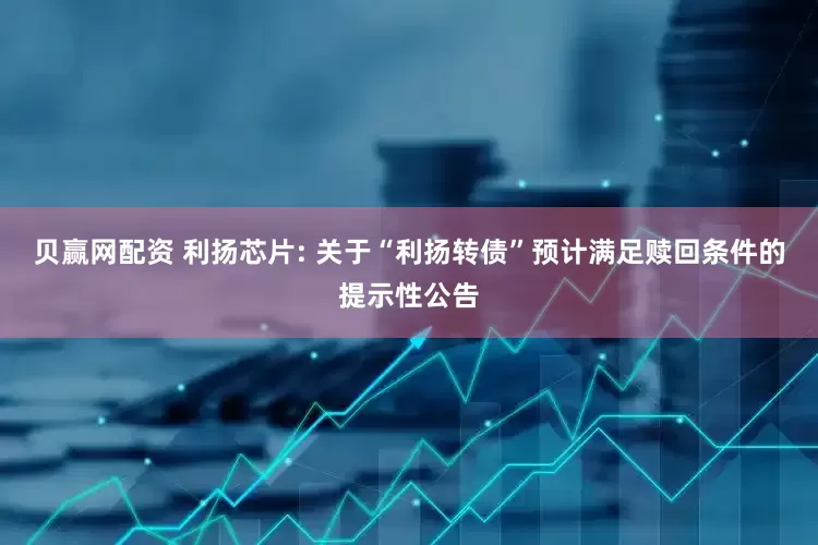 贝赢网配资 利扬芯片: 关于“利扬转债”预计满足赎回条件的提示性公告