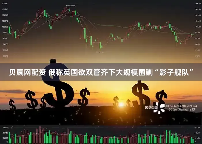 贝赢网配资 俄称英国欲双管齐下大规模围剿“影子舰队”