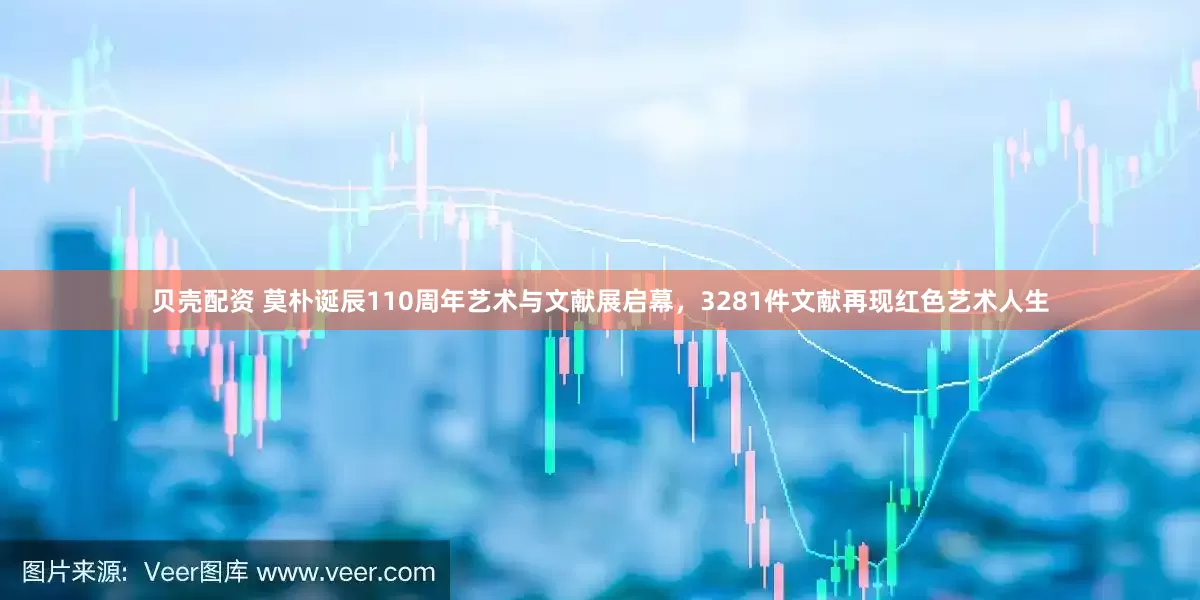 贝壳配资 莫朴诞辰110周年艺术与文献展启幕，3281件文献再现红色艺术人生