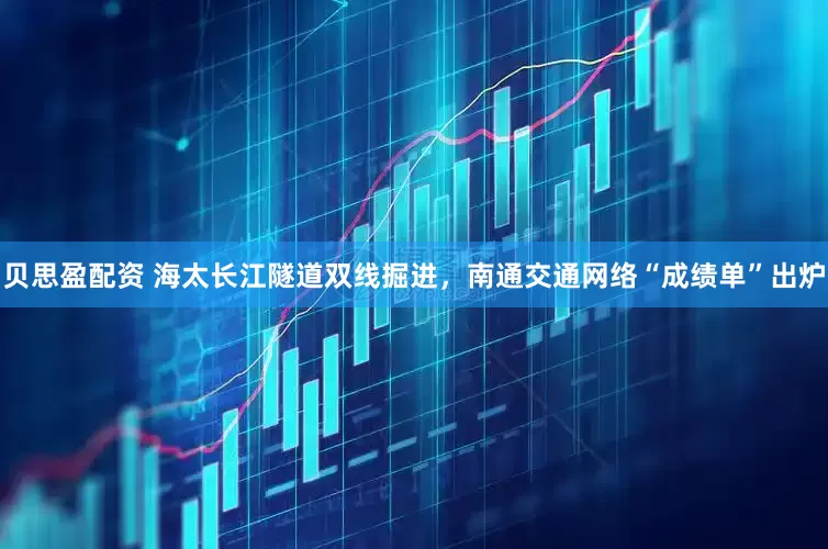 贝思盈配资 海太长江隧道双线掘进，南通交通网络“成绩单”出炉