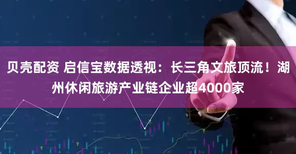 贝壳配资 启信宝数据透视：长三角文旅顶流！湖州休闲旅游产业链企业超4000家