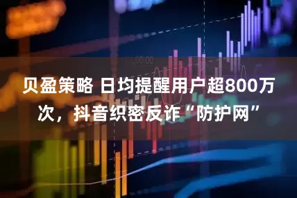 贝盈策略 日均提醒用户超800万次，抖音织密反诈“防护网”