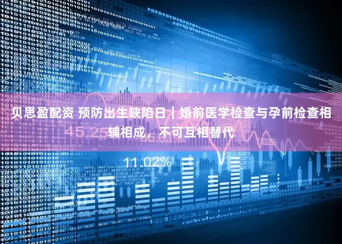 贝思盈配资 预防出生缺陷日｜婚前医学检查与孕前检查相辅相成，不可互相替代