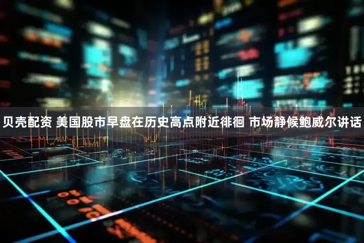 贝壳配资 美国股市早盘在历史高点附近徘徊 市场静候鲍威尔讲话