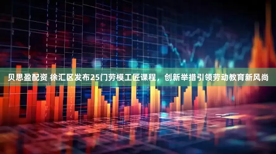 贝思盈配资 徐汇区发布25门劳模工匠课程，创新举措引领劳动教育新风尚