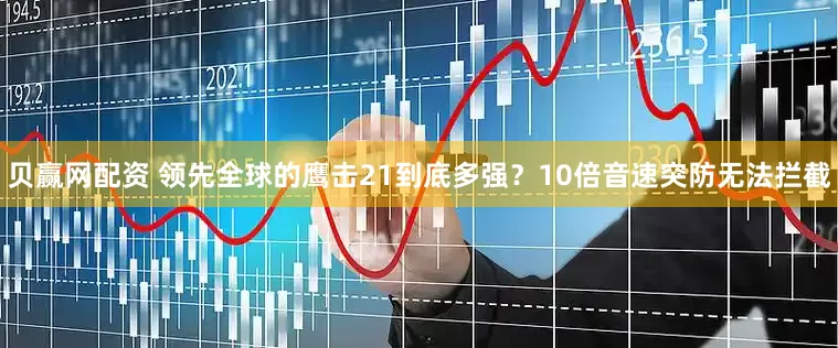 贝赢网配资 领先全球的鹰击21到底多强？10倍音速突防无法拦截