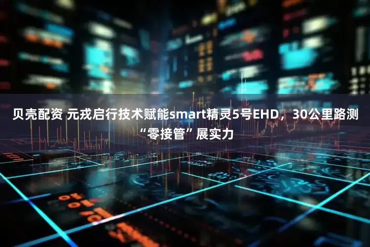 贝壳配资 元戎启行技术赋能smart精灵5号EHD，30公里路测“零接管”展实力