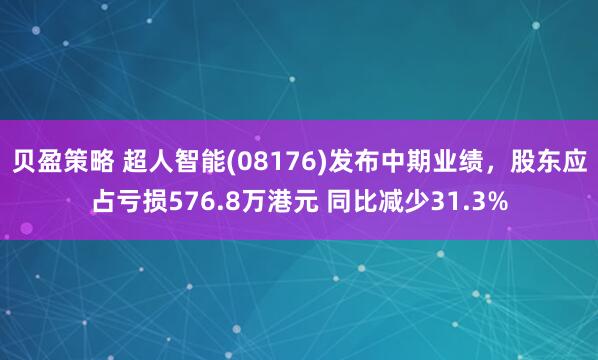 贝盈策略 超人智能(08176)发布中期业绩,股东应占亏损576.8万港元 同比减少31.3%