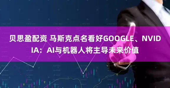 贝思盈配资 马斯克点名看好GOOGLE、NVIDIA：AI与机器人将主导未来价值
