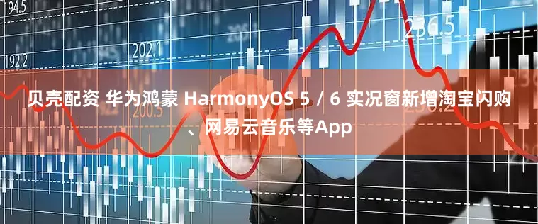 贝壳配资 华为鸿蒙 HarmonyOS 5 / 6 实况窗新增淘宝闪购、网易云音乐等App