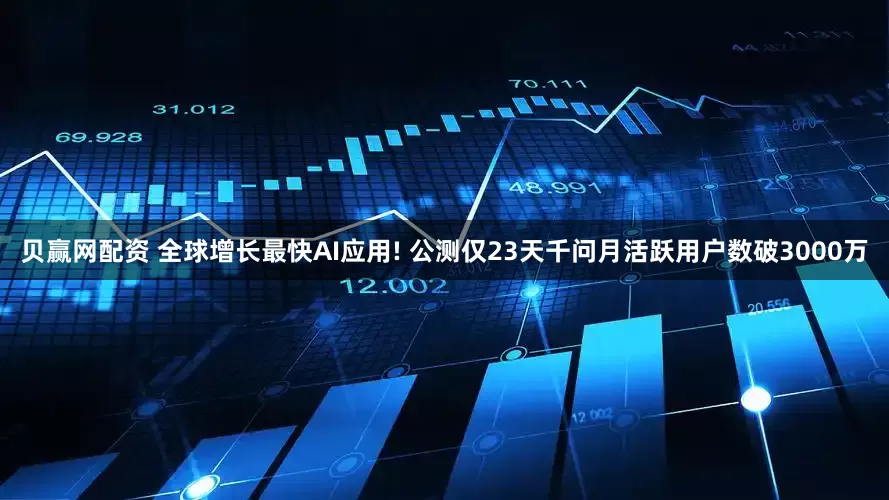 贝赢网配资 全球增长最快AI应用! 公测仅23天千问月活跃用户数破3000万